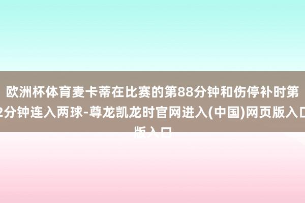 欧洲杯体育麦卡蒂在比赛的第88分钟和伤停补时第2分钟连入两球-尊龙凯龙时官网进入(中国)网页版入口