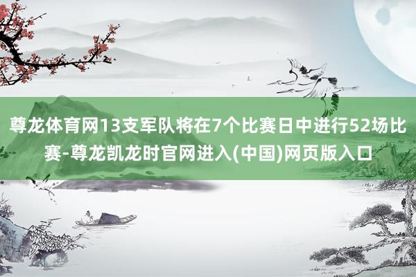 尊龙体育网13支军队将在7个比赛日中进行52场比赛-尊龙凯龙时官网进入(中国)网页版入口