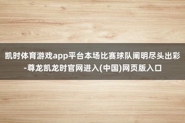 凯时体育游戏app平台本场比赛球队阐明尽头出彩-尊龙凯龙时官网进入(中国)网页版入口