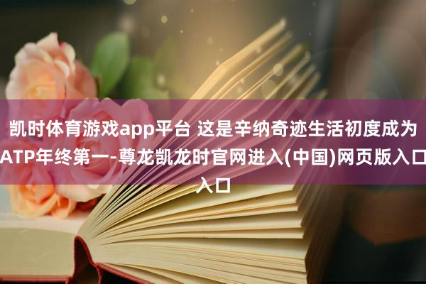 凯时体育游戏app平台 这是辛纳奇迹生活初度成为ATP年终第一-尊龙凯龙时官网进入(中国)网页版入口