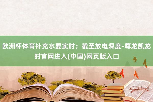 欧洲杯体育补充水要实时；截至放电深度-尊龙凯龙时官网进入(中国)网页版入口