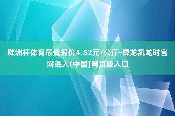 欧洲杯体育最低报价4.52元/公斤-尊龙凯龙时官网进入(中国)网页版入口