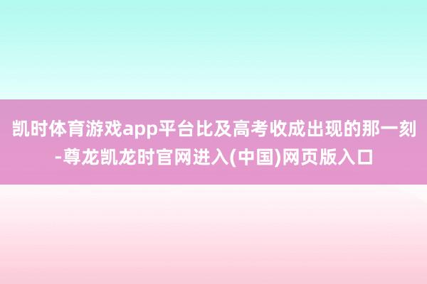 凯时体育游戏app平台比及高考收成出现的那一刻-尊龙凯龙时官网进入(中国)网页版入口