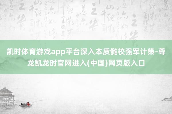 凯时体育游戏app平台深入本质雠校强军计策-尊龙凯龙时官网进入(中国)网页版入口