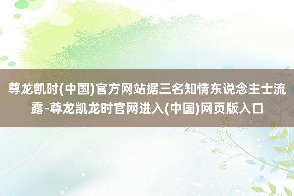 尊龙凯时(中国)官方网站据三名知情东说念主士流露-尊龙凯龙时官网进入(中国)网页版入口