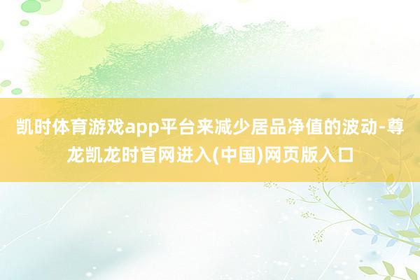 凯时体育游戏app平台来减少居品净值的波动-尊龙凯龙时官网进入(中国)网页版入口