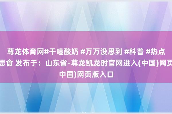 尊龙体育网#干噎酸奶 #万万没思到 #科普 #热点 #好意思食 发布于：山东省-尊龙凯龙时官网进入(中国)网页版入口