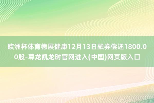 欧洲杯体育德展健康12月13日融券偿还1800.00股-尊龙凯龙时官网进入(中国)网页版入口